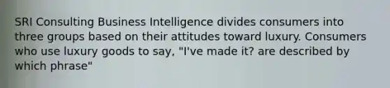 SRI Consulting Business Intelligence divides consumers into three groups based on their attitudes toward luxury. Consumers who use luxury goods to​ say, "I've made​ it? are described by which​ phrase"