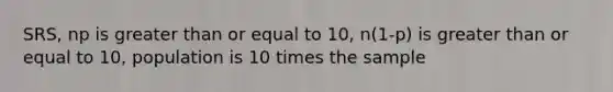 SRS, np is greater than or equal to 10, n(1-p) is greater than or equal to 10, population is 10 times the sample