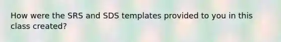 How were the SRS and SDS templates provided to you in this class created?
