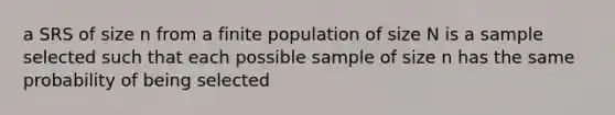 a SRS of size n from a finite population of size N is a sample selected such that each possible sample of size n has the same probability of being selected