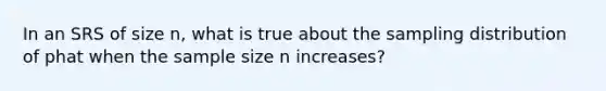 In an SRS of size n, what is true about the sampling distribution of phat when the sample size n increases?