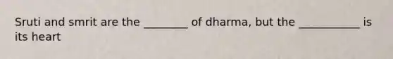 Sruti and smrit are the ________ of dharma, but the ___________ is its heart