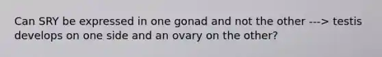 Can SRY be expressed in one gonad and not the other ---> testis develops on one side and an ovary on the other?