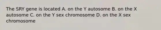 The SRY gene is located A. on the Y autosome B. on the X autosome C. on the Y sex chromosome D. on the X sex chromosome