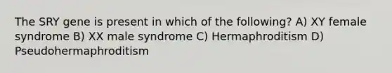 The SRY gene is present in which of the following? A) XY female syndrome B) XX male syndrome C) Hermaphroditism D) Pseudohermaphroditism