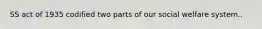 SS act of 1935 codified two parts of our social welfare system..