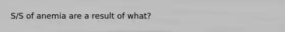 S/S of anemia are a result of what?