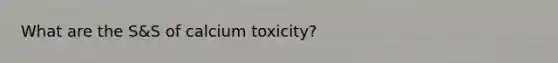 What are the S&S of calcium toxicity?