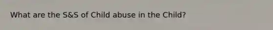 What are the S&S of Child abuse in the Child?