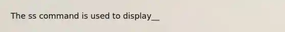 The ss command is used to display__