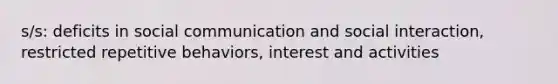 s/s: deficits in social communication and social interaction, restricted repetitive behaviors, interest and activities