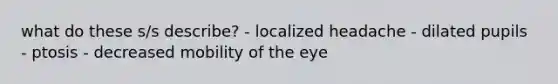 what do these s/s describe? - localized headache - dilated pupils - ptosis - decreased mobility of the eye