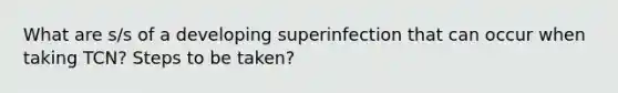 What are s/s of a developing superinfection that can occur when taking TCN? Steps to be taken?