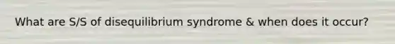 What are S/S of disequilibrium syndrome & when does it occur?