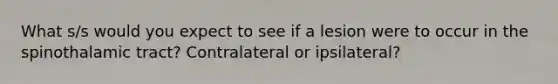 What s/s would you expect to see if a lesion were to occur in the spinothalamic tract? Contralateral or ipsilateral?