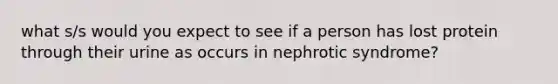 what s/s would you expect to see if a person has lost protein through their urine as occurs in nephrotic syndrome?