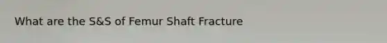 What are the S&S of Femur Shaft Fracture