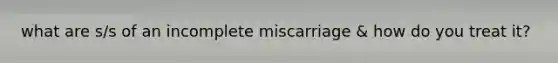 what are s/s of an incomplete miscarriage & how do you treat it?