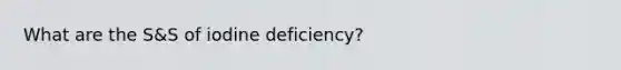 What are the S&S of iodine deficiency?