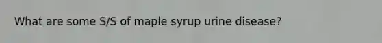 What are some S/S of maple syrup urine disease?