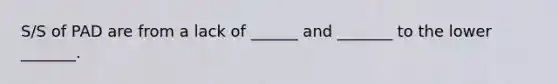 S/S of PAD are from a lack of ______ and _______ to the lower _______.