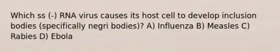 Which ss (-) RNA virus causes its host cell to develop inclusion bodies (specifically negri bodies)? A) Influenza B) Measles C) Rabies D) Ebola