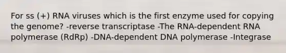 For ss (+) RNA viruses which is the first enzyme used for copying the genome? -reverse transcriptase -The RNA-dependent RNA polymerase (RdRp) -DNA-dependent DNA polymerase -Integrase