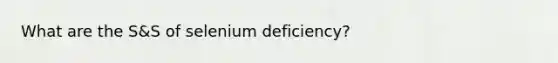 What are the S&S of selenium deficiency?