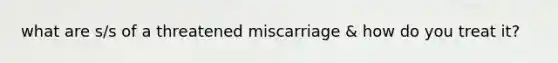 what are s/s of a threatened miscarriage & how do you treat it?