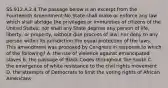 SS.912.A.2.4 The passage below is an excerpt from the Fourteenth Amendment:No State shall make or enforce any law which shall abridge the privileges or immunities of citizens of the United States; nor shall any State deprive any person of life, liberty, or property, without due process of law; nor deny to any person within its jurisdiction the equal protection of the laws. This amendment was proposed by Congress in response to which of the following? A. the rise of violence against emancipated slaves B. the passage of Black Codes throughout the South C. the emergence of white resistance to the civil rights movement D. the attempts of Democrats to limit the voting rights of African Americans