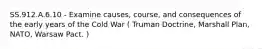 SS.912.A.6.10 - Examine causes, course, and consequences of the early years of the Cold War ( Truman Doctrine, Marshall Plan, NATO, Warsaw Pact. )