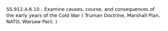 SS.912.A.6.10 - Examine causes, course, and consequences of the early years of the Cold War ( Truman Doctrine, Marshall Plan, NATO, Warsaw Pact. )