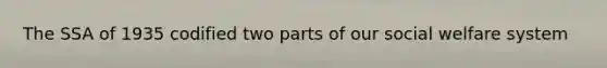 The SSA of 1935 codified two parts of our social welfare system