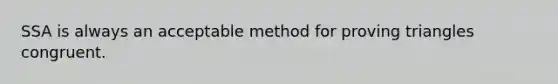 SSA is always an acceptable method for proving triangles congruent.