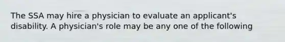 The SSA may hire a physician to evaluate an applicant's disability. A physician's role may be any one of the following