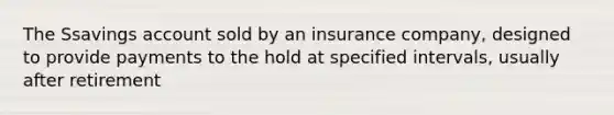 The Ssavings account sold by an insurance company, designed to provide payments to the hold at specified intervals, usually after retirement