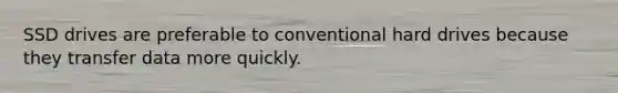 SSD drives are preferable to conventional hard drives because they transfer data more quickly.