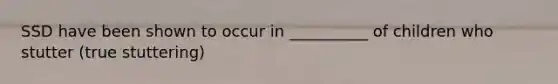 SSD have been shown to occur in __________ of children who stutter (true stuttering)