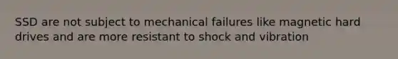 SSD are not subject to mechanical failures like magnetic hard drives and are more resistant to shock and vibration