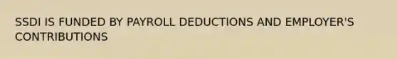 SSDI IS FUNDED BY PAYROLL DEDUCTIONS AND EMPLOYER'S CONTRIBUTIONS