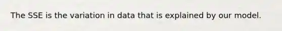 The SSE is the variation in data that is explained by our model.