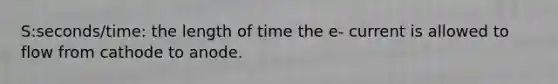 S:seconds/time: the length of time the e- current is allowed to flow from cathode to anode.