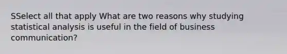 SSelect all that apply What are two reasons why studying statistical analysis is useful in the field of business communication?