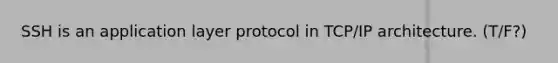 SSH is an application layer protocol in TCP/IP architecture. (T/F?)