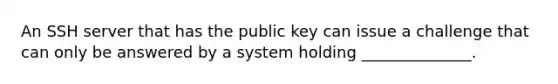 An SSH server that has the public key can issue a challenge that can only be answered by a system holding ______________.