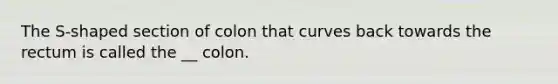 The S-shaped section of colon that curves back towards the rectum is called the __ colon.