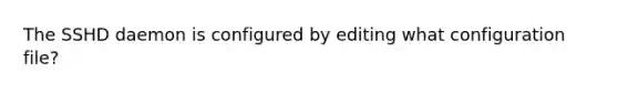 The SSHD daemon is configured by editing what configuration file?