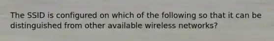 The SSID is configured on which of the following so that it can be distinguished from other available wireless networks?