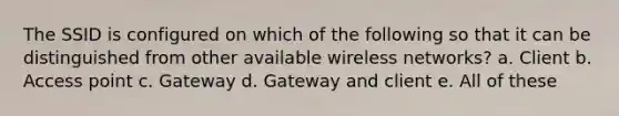 The SSID is configured on which of the following so that it can be distinguished from other available wireless networks? a. Client b. Access point c. Gateway d. Gateway and client e. All of these