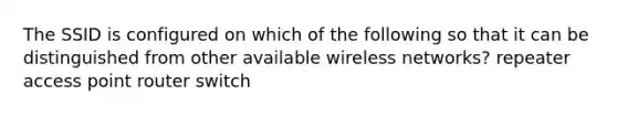 The SSID is configured on which of the following so that it can be distinguished from other available wireless networks? repeater access point router switch